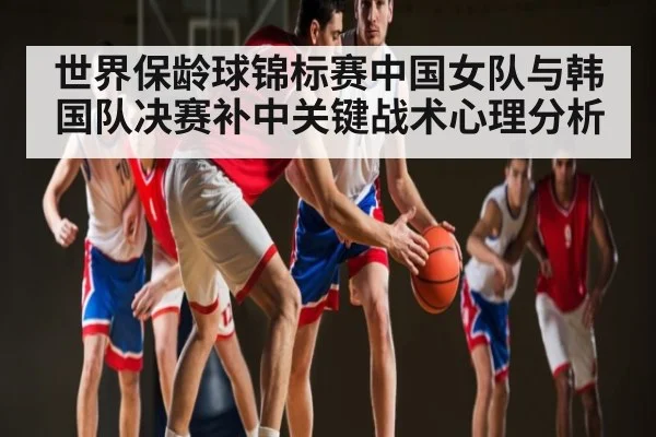 世界保龄球锦标赛中国女队与韩国队决赛补中关键战术心理分析