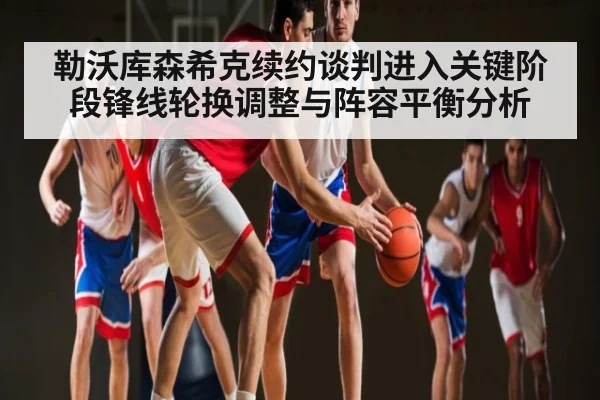 勒沃库森希克续约谈判进入关键阶段锋线轮换调整与阵容平衡分析