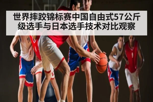 世界摔跤锦标赛中国自由式57公斤级选手与日本选手技术对比观察